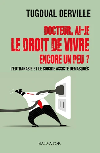 Docteur, ai-je le droit de vivre encore un peu? l'euthanasie et le suicide assisté démasqués