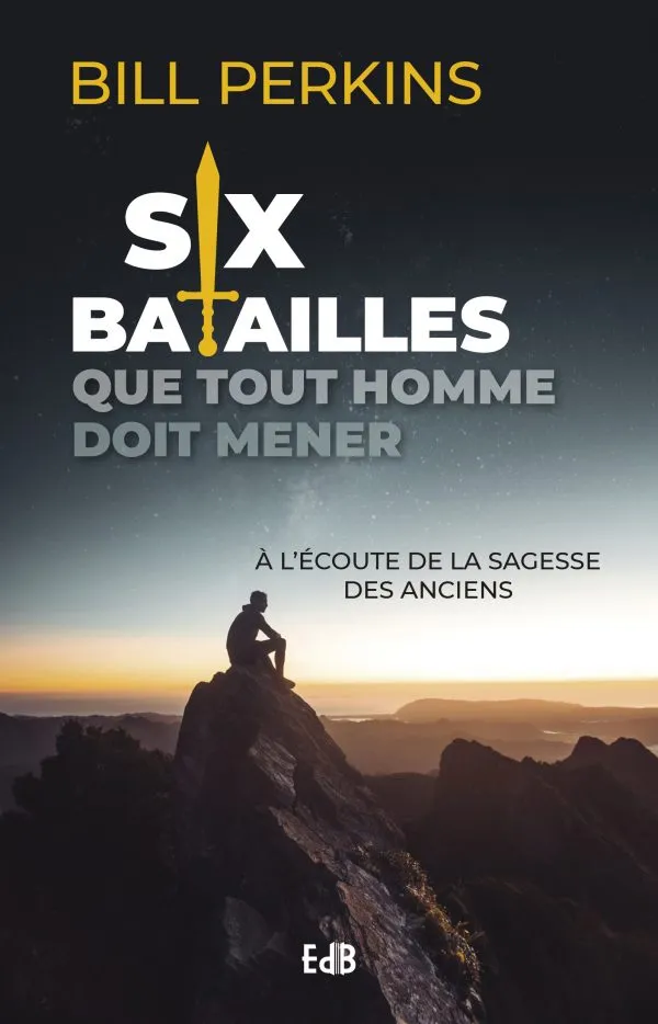 Six batailles que tout homme doit mener - à l'écoute  de la sagesse des anciens