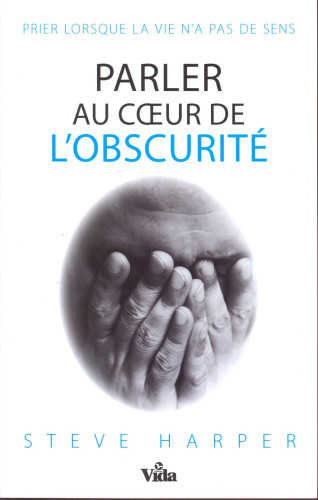 PARLER AU COEUR DE L'OBSCURITE - PRIER LORSQUE LA VIE N'A PAS DE SENS