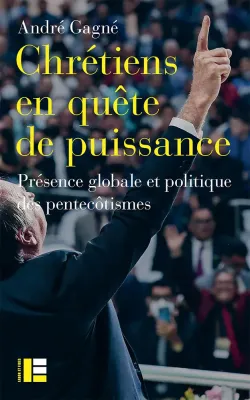 Chrétiens en quête de puissance - Présence globale et politique des pentecôtisme