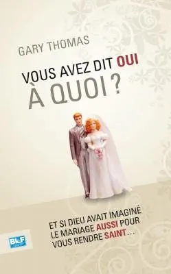 VOUS AVEZ DIT OUI A QUOI? - ET SI DIEU AVAIT INVENTE LE MARIAGE AUSSI POUR VOUS RENDRE SAINT...