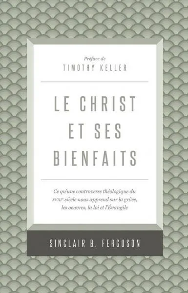 Christ et ses bienfaits (Le) - Ce qu'une controverse théologique du XVIIIe siècle nous apprend sur l