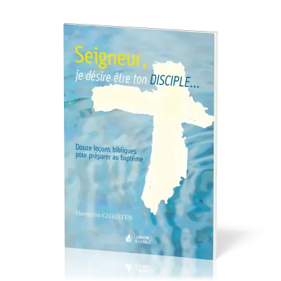 SEIGNEUR JE DESIRE ETRE TON DISCIPLE - 12 LECONS BIBLIQUES POUR PREPARER AU BAPTEME