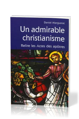 UN ADMIRABLE CHRISTIANISME - RELIRE LES ACTES DES APOTRES