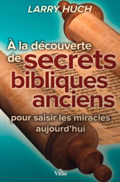 A LA DECOUVERTE DE SECRETS BIBLIQUES ANCIENS - POUR SAISIR LES MIRACLES AUJOURD'HUI