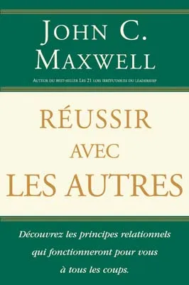 REUSSIR AVEC LES AUTRES - DECOUVREZ LES PRINCIPES RELATIONNELS QUI FONCTIONNENT POUR VOUS A TOUS LES
