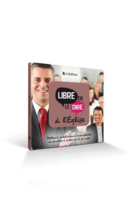 LIBRE DE LE DIRE A L'EGLISE - PASTEURS, PREDICATEURS, EVANGELISTES, ANIMATEURS ENFANCE ET JEUNESSE