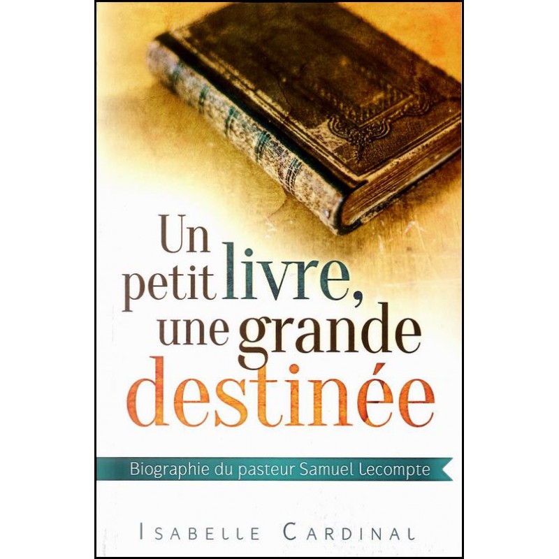 UN PETIT LIVRE, UNE GRANDE DESTINEE - BIOGRAPHIE DU PASTEUR SAMUEL LECOMPTE