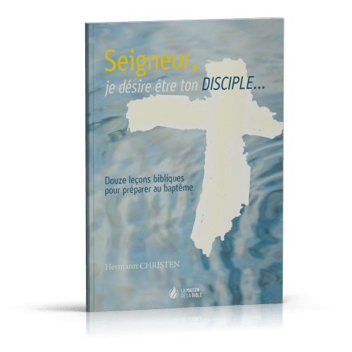 SEIGNEUR JE DESIRE ETRE TON DISCIPLE - 12 LECONS BIBLIQUES POUR PREPARER AU BAPTEME