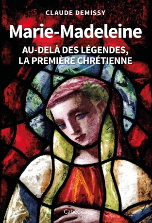 Marie-Madeleine - Au-delà des légendes, la première chrétienne