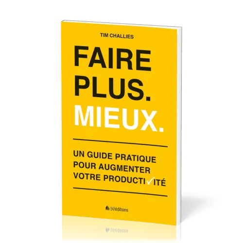 FAIRE PLUS. MIEUX. - UN GUIDE PRATIQUE POUR AUGMENTER VOTRE PRODUCTIVITE